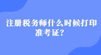 注冊稅務(wù)師什么時候打印準(zhǔn)考證