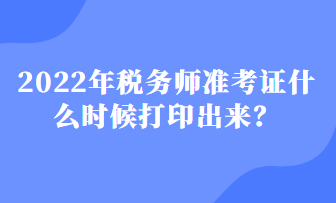 2022年稅務(wù)師準(zhǔn)考證什么時(shí)候打印出來(lái)？