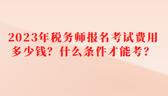 2023年稅務(wù)師報(bào)名考試費(fèi)用多少錢？什么條件才能考