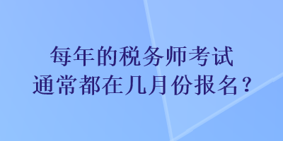 每年的稅務(wù)師考試通常都在幾月份報名？