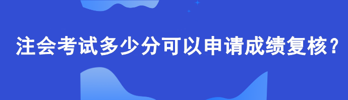 【查分準(zhǔn)備】注會考試多少分可以申請成績復(fù)核？