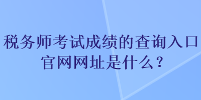 稅務師考試成績的查詢?nèi)肟诠倬W(wǎng)網(wǎng)址是什么？