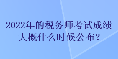 2022年的稅務(wù)師考試成績大概什么時候公布？