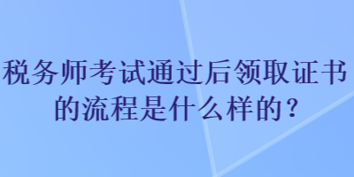 稅務(wù)師考試通過后領(lǐng)取證書的流程是什么樣的？