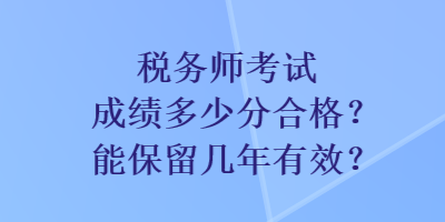 稅務(wù)師考試成績多少分合格？能保留幾年有效？