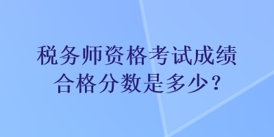 稅務(wù)師資格考試成績(jī)合格分?jǐn)?shù)是多少？