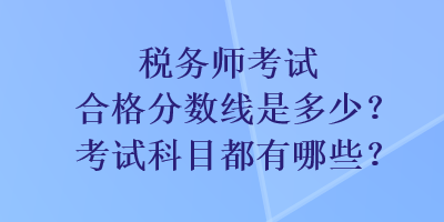 稅務(wù)師考試合格分?jǐn)?shù)線是多少？考試科目都有哪些？