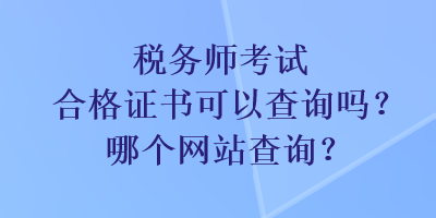 稅務師考試合格證書可以查詢嗎？哪個網(wǎng)站查詢？