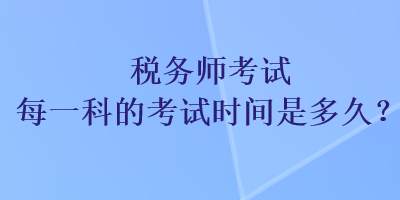 稅務(wù)師考試每一科的考試時間是多久？