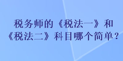 稅務(wù)師的《稅法一》和《稅法二》科目哪個(gè)簡(jiǎn)單？