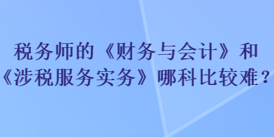 稅務(wù)師的《財(cái)務(wù)與會(huì)計(jì)》和《涉稅服務(wù)實(shí)務(wù)》哪科比較難？