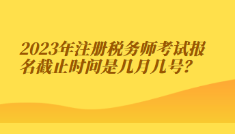 注冊稅務(wù)師考試報(bào)名截止時(shí)間是幾月幾號(hào)