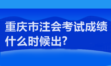 重慶市注會考試成績什么時候出?