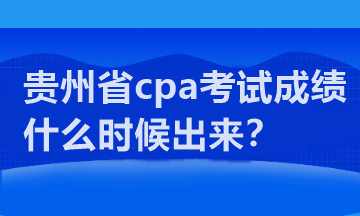 貴州省cpa考試成績什么時候出來？