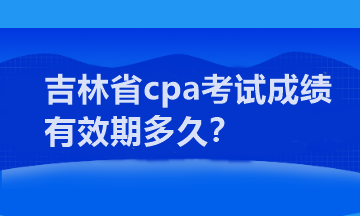 吉林省cpa考試成績有效期多久？