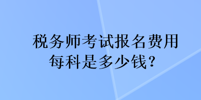 稅務(wù)師考試報(bào)名費(fèi)用每科是多少錢？