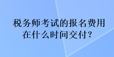 稅務(wù)師考試的報名費(fèi)用在什么時間交付？