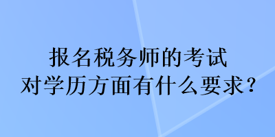 報(bào)名稅務(wù)師的考試對(duì)學(xué)歷方面有什么要求？