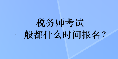 稅務師考試一般都什么時間報名？