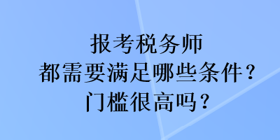 報(bào)考稅務(wù)師都需要滿足哪些條件？門檻很高嗎？