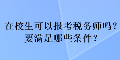 在校生可以報考稅務(wù)師嗎？要滿足哪些條件？