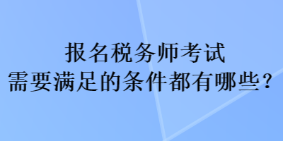 報名稅務師考試需要滿足的條件都有哪些？