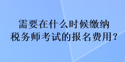 需要在什么時候繳納稅務(wù)師考試的報名費(fèi)用？