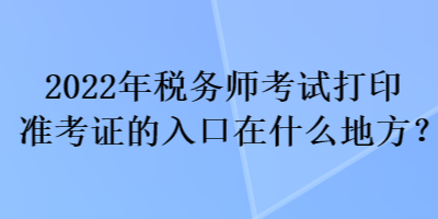 2022年稅務(wù)師考試打印準(zhǔn)考證的入口在什么地方？