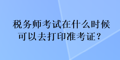 稅務(wù)師考試在什么時(shí)候可以去打印準(zhǔn)考證？