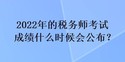 2022年的稅務(wù)師考試成績(jī)什么時(shí)候會(huì)公布？