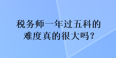 稅務師一年過五科的難度真的很大嗎？