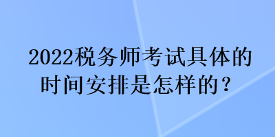 2022稅務(wù)師考試具體的時間安排是怎樣的？