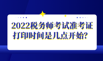 2022稅務(wù)師考試準(zhǔn)考證打印時間是幾點開始？