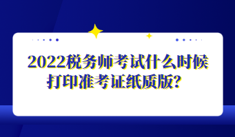 2022稅務(wù)師考試什么時候打印準(zhǔn)考證紙質(zhì)版？