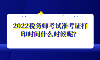 2022稅務(wù)師考試準(zhǔn)考證打印時(shí)間什么時(shí)候呢？