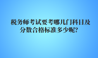 稅務(wù)師考試要考哪幾門科目及分?jǐn)?shù)合格標(biāo)準(zhǔn)多少呢？