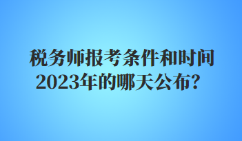 稅務(wù)師報考條件和時間2023年的哪天公布？