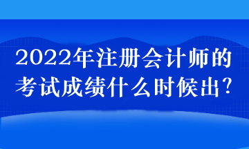 2022年注冊會計師的考試成績什么時候出？