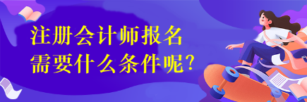 注冊會計師報名需要什么條件呢？