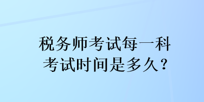 稅務(wù)師考試每一科考試時間是多久？