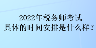 2022年稅務(wù)師考試具體的時間安排是什么樣？