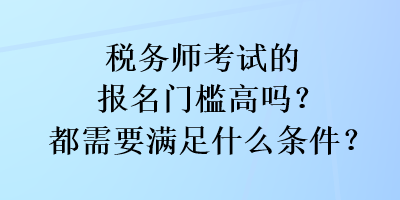 稅務(wù)師考試的報名門檻高嗎？都需要滿足什么條件？