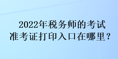 2022年稅務(wù)師的考試準(zhǔn)考證打印入口在哪里？