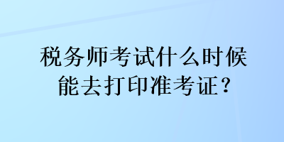 稅務(wù)師考試什么時候能去打印準(zhǔn)考證？