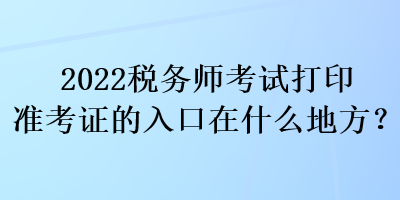 2022稅務(wù)師考試打印準(zhǔn)考證的入口在什么地方？