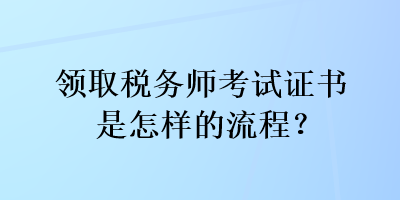 領(lǐng)取稅務(wù)師考試證書是怎樣的流程？