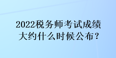 2022稅務(wù)師考試成績(jī)大約什么時(shí)候公布？