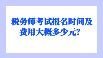 稅務(wù)師考試報名時間及費用大概多少元？