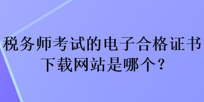 稅務(wù)師考試的電子合格證書下載網(wǎng)站是哪個？