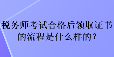 稅務(wù)師考試合格后領(lǐng)取證書的流程是什么樣的？